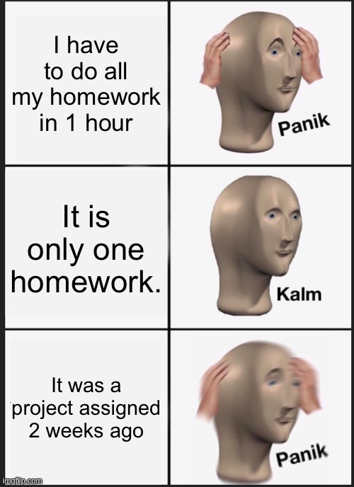 Panik Kalm Panik | I have to do all my homework in 1 hour; It is only one homework. It was a project assigned 2 weeks ago | image tagged in memes,panik kalm panik | made w/ Imgflip meme maker