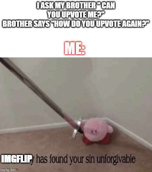 no.  NOBODY CAN DO THAT | I ASK MY BROTHER " CAN YOU UPVOTE ME?"
BROTHER SAYS "HOW DO YOU UPVOTE AGAIN?"; ME:; IMGFLIP | image tagged in kirb has found your sin unforgivable | made w/ Imgflip meme maker