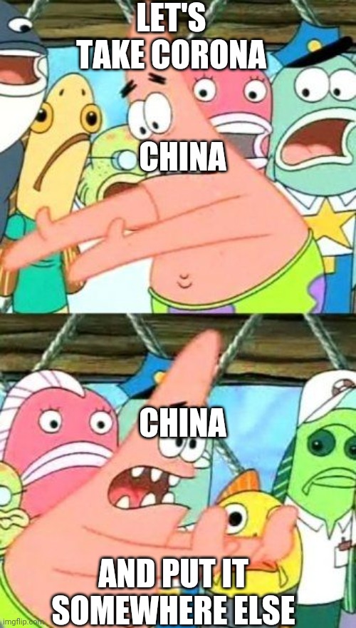 Put It Somewhere Else Patrick | LET'S TAKE CORONA; CHINA; CHINA; AND PUT IT SOMEWHERE ELSE | image tagged in memes,put it somewhere else patrick | made w/ Imgflip meme maker
