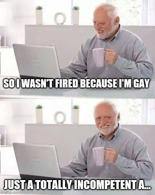 Hide the Pain Harold | SO I WASN'T FIRED BECAUSE I'M GAY; JUST A TOTALLY INCOMPETENT A... | image tagged in memes,hide the pain harold | made w/ Imgflip meme maker