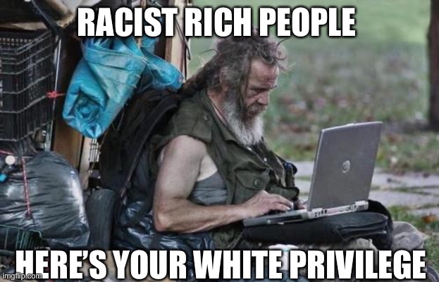 Homeless_PC | RACIST RICH PEOPLE HERE’S YOUR WHITE PRIVILEGE | image tagged in homeless_pc | made w/ Imgflip meme maker