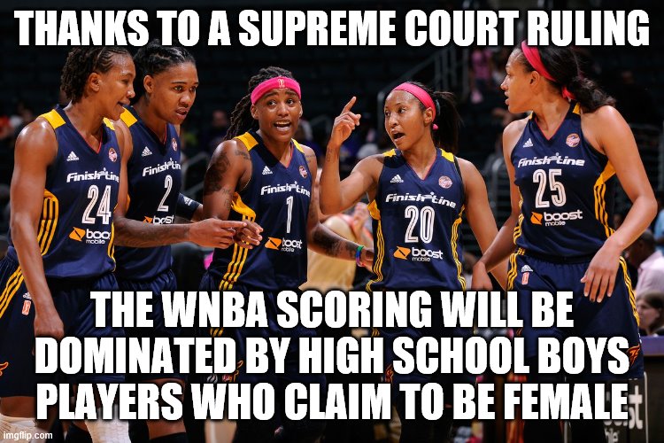 Supreme court screws womens sports | THANKS TO A SUPREME COURT RULING; THE WNBA SCORING WILL BE DOMINATED BY HIGH SCHOOL BOYS PLAYERS WHO CLAIM TO BE FEMALE | image tagged in wnba players | made w/ Imgflip meme maker