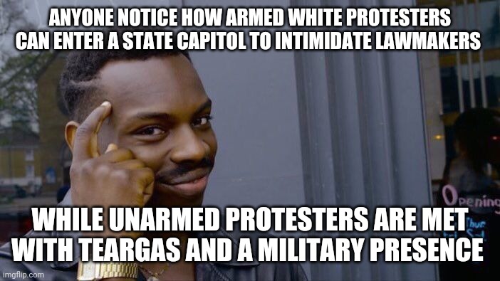 Roll Safe Think About It | ANYONE NOTICE HOW ARMED WHITE PROTESTERS CAN ENTER A STATE CAPITOL TO INTIMIDATE LAWMAKERS; WHILE UNARMED PROTESTERS ARE MET WITH TEARGAS AND A MILITARY PRESENCE | image tagged in memes,roll safe think about it | made w/ Imgflip meme maker