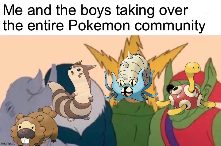 The internet | Me and the boys taking over the entire Pokemon community | image tagged in memes,me and the boys | made w/ Imgflip meme maker