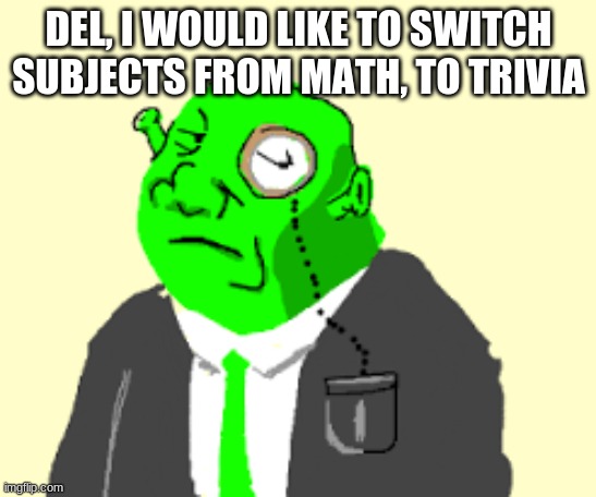 Fancy Shrek | DEL, I WOULD LIKE TO SWITCH SUBJECTS FROM MATH, TO TRIVIA | image tagged in fancy shrek | made w/ Imgflip meme maker