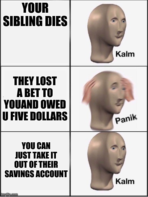 This is all I think my brother is. | YOUR SIBLING DIES; THEY LOST A BET TO YOUAND OWED U FIVE DOLLARS; YOU CAN JUST TAKE IT OUT OF THEIR SAVINGS ACCOUNT | image tagged in kalm panik calm,funny,meme man | made w/ Imgflip meme maker