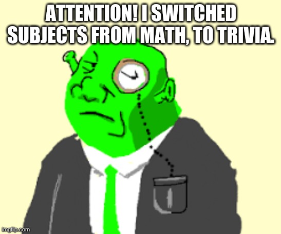 FYI | ATTENTION! I SWITCHED SUBJECTS FROM MATH, TO TRIVIA. | image tagged in fancy shrek,change,of,plans | made w/ Imgflip meme maker