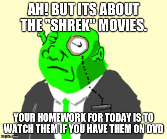 Fancy Shrek | AH! BUT ITS ABOUT THE "SHREK" MOVIES. YOUR HOMEWORK FOR TODAY IS TO WATCH THEM IF YOU HAVE THEM ON DVD | image tagged in fancy shrek | made w/ Imgflip meme maker