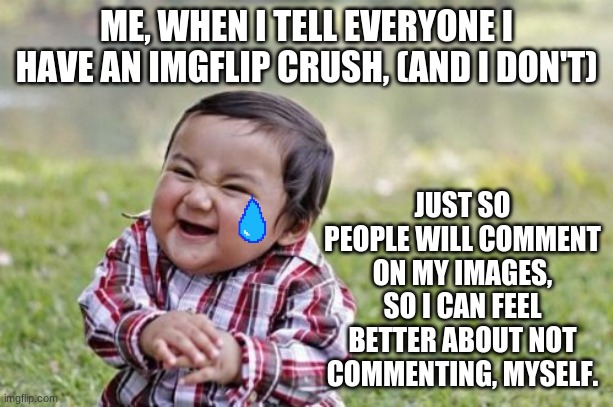 Sorry for the trickery, I just wanted new friends. | ME, WHEN I TELL EVERYONE I HAVE AN IMGFLIP CRUSH, (AND I DON'T); JUST SO PEOPLE WILL COMMENT ON MY IMAGES, SO I CAN FEEL BETTER ABOUT NOT COMMENTING, MYSELF. | image tagged in memes,evil toddler | made w/ Imgflip meme maker