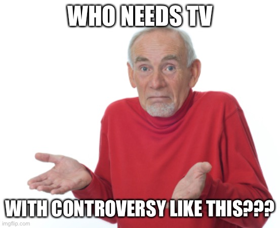 Guess I'll die  | WHO NEEDS TV WITH CONTROVERSY LIKE THIS??? | image tagged in guess i'll die | made w/ Imgflip meme maker
