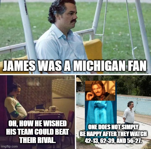 A lesson from Borimir | JAMES WAS A MICHIGAN FAN; OH, HOW HE WISHED
HIS TEAM COULD BEAT
THEIR RIVAL. ONE DOES NOT SIMPLY
BE HAPPY AFTER THEY WATCH
42-13, 62-39, AND 56-27. | image tagged in memes,sad pablo escobar | made w/ Imgflip meme maker