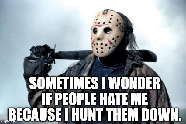 Jason | SOMETIMES I WONDER IF PEOPLE HATE ME BECAUSE I HUNT THEM DOWN. | image tagged in jason | made w/ Imgflip meme maker