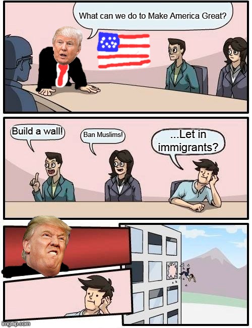 Make America Great Suggestion | What can we do to Make America Great? Build a wall! Ban Muslims! ...Let in immigrants? | image tagged in memes,boardroom meeting suggestion | made w/ Imgflip meme maker