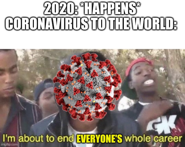 I’m about to end this man’s whole career | 2020: *HAPPENS*
CORONAVIRUS TO THE WORLD:; EVERYONE'S | image tagged in im about to end this mans whole career | made w/ Imgflip meme maker