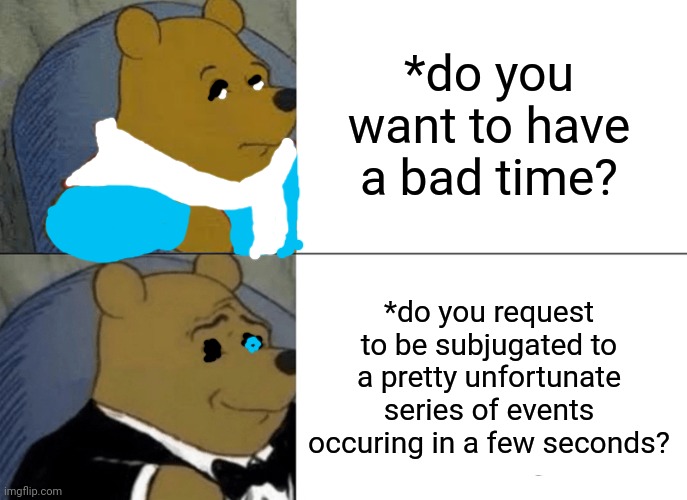 Sansony Skelenicket's A Series of Unfortunate Events | *do you want to have a bad time? *do you request to be subjugated to a pretty unfortunate series of events occuring in a few seconds? | image tagged in memes,tuxedo winnie the pooh,sans undertale | made w/ Imgflip meme maker