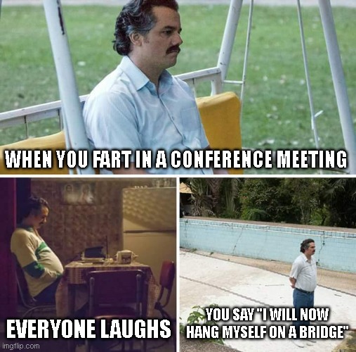 Sad Pablo Escobar Meme | WHEN YOU FART IN A CONFERENCE MEETING; EVERYONE LAUGHS; YOU SAY "I WILL NOW HANG MYSELF ON A BRIDGE" | image tagged in memes,sad pablo escobar | made w/ Imgflip meme maker