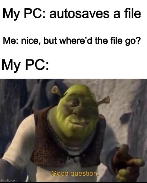 PC reality | My PC: autosaves a file; Me: nice, but where’d the file go? My PC: | image tagged in shrek,pc,good question,shrek good question,funny,dank memes | made w/ Imgflip meme maker