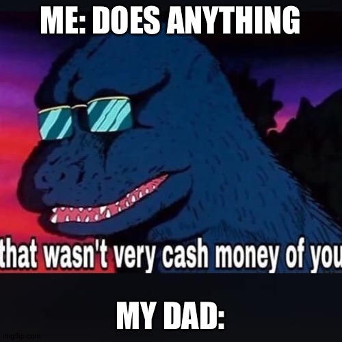 That wasnt very cash money of you | ME: DOES ANYTHING; MY DAD: | image tagged in that wasnt very cash money of you | made w/ Imgflip meme maker