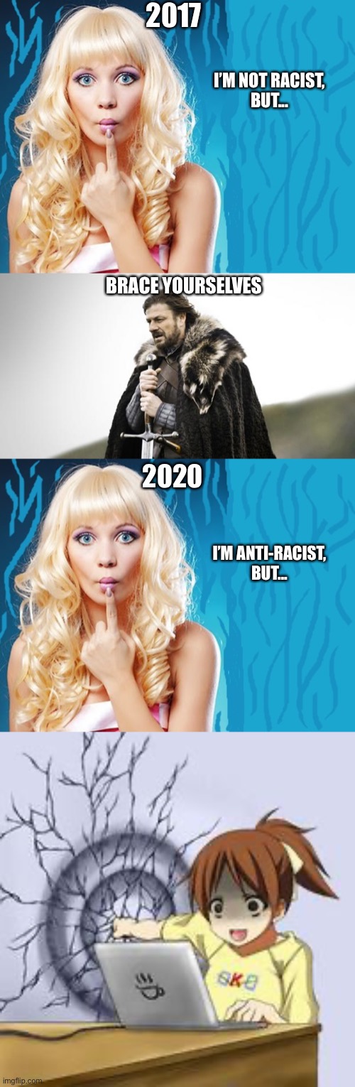 Not racist anti racist | 2017; I’M NOT RACIST,
BUT... BRACE YOURSELVES; 2020; I’M ANTI-RACIST,
BUT... | image tagged in anime wall punch,winter is coming,ditzy blonde,not racist,anti racist,antiracist | made w/ Imgflip meme maker