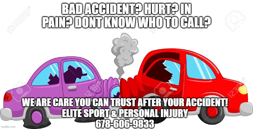 Bad Accident? | BAD ACCIDENT? HURT? IN PAIN? DONT KNOW WHO TO CALL? WE ARE CARE YOU CAN TRUST AFTER YOUR ACCIDENT!
ELITE SPORT & PERSONAL INJURY
678-606-9833 | image tagged in car accident | made w/ Imgflip meme maker