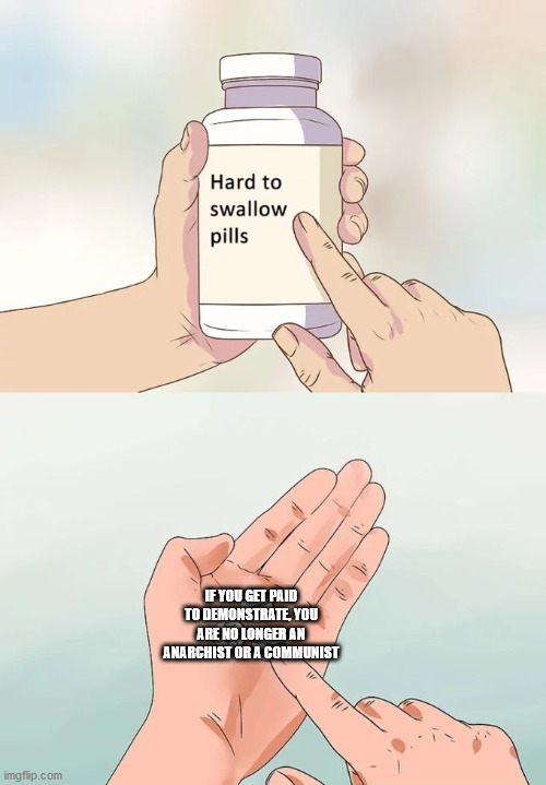 Hard To Swallow Pills Meme | IF YOU GET PAID TO DEMONSTRATE, YOU ARE NO LONGER AN ANARCHIST OR A COMMUNIST | image tagged in memes,hard to swallow pills | made w/ Imgflip meme maker
