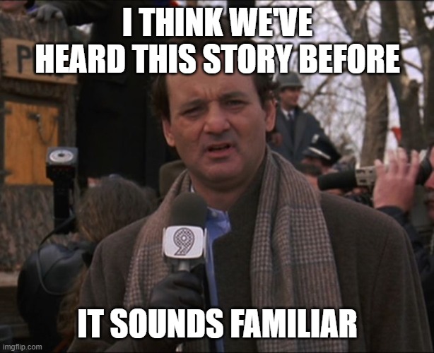 Bill Murray Groundhog Day | I THINK WE'VE HEARD THIS STORY BEFORE IT SOUNDS FAMILIAR | image tagged in bill murray groundhog day | made w/ Imgflip meme maker