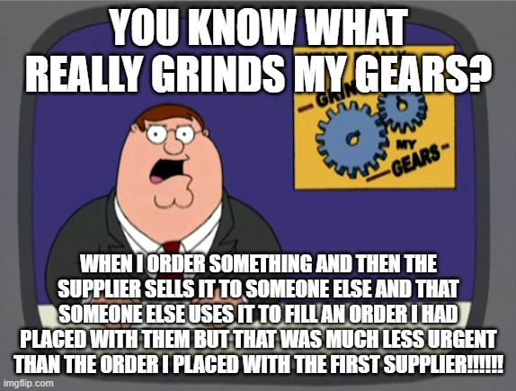 Supply Chain Mgmt. Can Be Very Frustrating!!!! | YOU KNOW WHAT REALLY GRINDS MY GEARS? WHEN I ORDER SOMETHING AND THEN THE SUPPLIER SELLS IT TO SOMEONE ELSE AND THAT SOMEONE ELSE USES IT TO FILL AN ORDER I HAD PLACED WITH THEM BUT THAT WAS MUCH LESS URGENT THAN THE ORDER I PLACED WITH THE FIRST SUPPLIER!!!!!! | image tagged in memes,peter griffin news,buy,funny memes | made w/ Imgflip meme maker