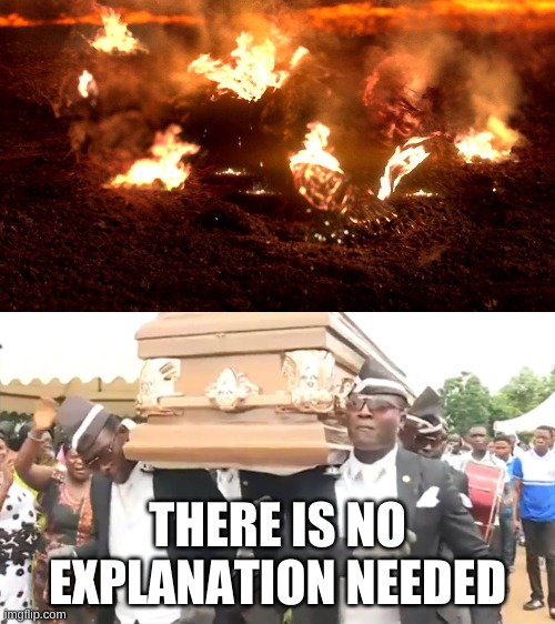 there needs no explanation here | THERE IS NO EXPLANATION NEEDED | image tagged in coffin dance,anakin burning,funny memes,lol so funny | made w/ Imgflip meme maker