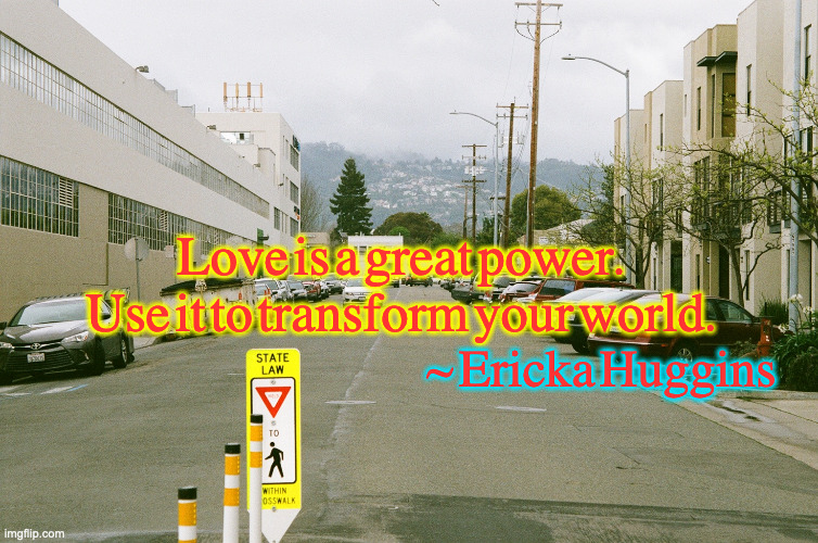 Love to Transform | Love is a great power.
Use it to transform your world. ~ Ericka Huggins | image tagged in erickahuggins,love,blacklivesmatter | made w/ Imgflip meme maker