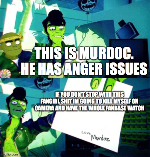off | THIS IS MURDOC.
HE HAS ANGER ISSUES; IF YOU DON'T STOP WITH THIS FANGIRL SHIT IM GOING TO KILL MYSELF ON CAMERA AND HAVE THE WHOLE FANBASE WATCH | image tagged in murdoc niccals's autograph | made w/ Imgflip meme maker