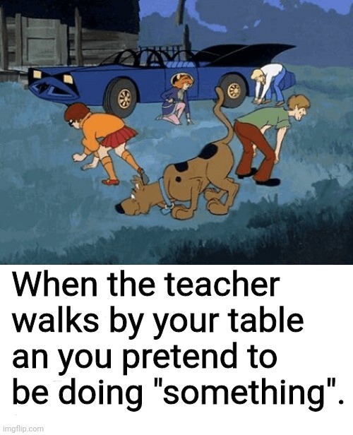Haven't we all done this at least once? | When the teacher walks by your table an you pretend to be doing "something". | image tagged in scooby doo,school | made w/ Imgflip meme maker