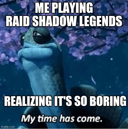 for u | ME PLAYING RAID SHADOW LEGENDS; REALIZING IT'S SO BORING | image tagged in my time has come | made w/ Imgflip meme maker
