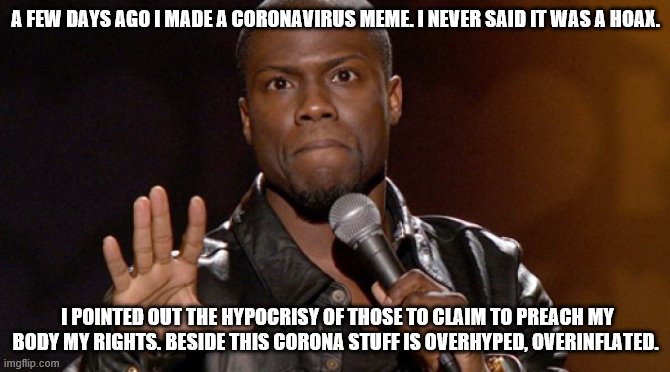 This corona hysteria needs to stop. | A FEW DAYS AGO I MADE A CORONAVIRUS MEME. I NEVER SAID IT WAS A HOAX. I POINTED OUT THE HYPOCRISY OF THOSE TO CLAIM TO PREACH MY BODY MY RIGHTS. BESIDE THIS CORONA STUFF IS OVERHYPED, OVERINFLATED. | image tagged in hold up hold up,coronavirus,liberal hypocrisy | made w/ Imgflip meme maker