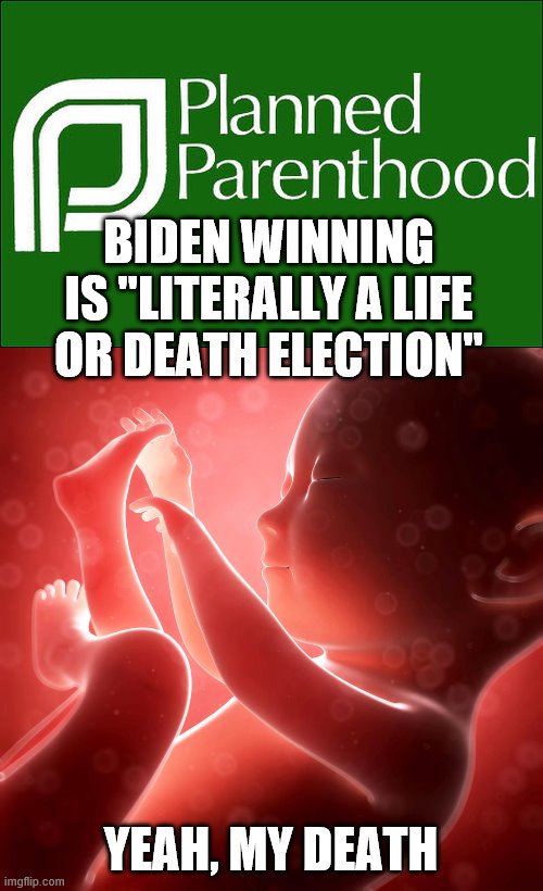 BIDEN WINNING IS "LITERALLY A LIFE OR DEATH ELECTION"; YEAH, MY DEATH | image tagged in planned parenthood,baby fetus | made w/ Imgflip meme maker