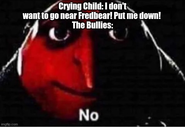 Posting a FNAF meme every day until Security Breach is released: Day 13 | Crying Child: I don't want to go near Fredbear! Put me down! 
The Bullies: | image tagged in gru no,fnaf,fnaf 4 | made w/ Imgflip meme maker