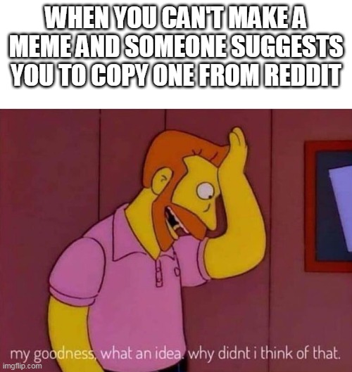 I honestly don't do that, i promise! | WHEN YOU CAN'T MAKE A MEME AND SOMEONE SUGGESTS YOU TO COPY ONE FROM REDDIT | image tagged in my goodness what an idea why didn't i think of that,reddit | made w/ Imgflip meme maker