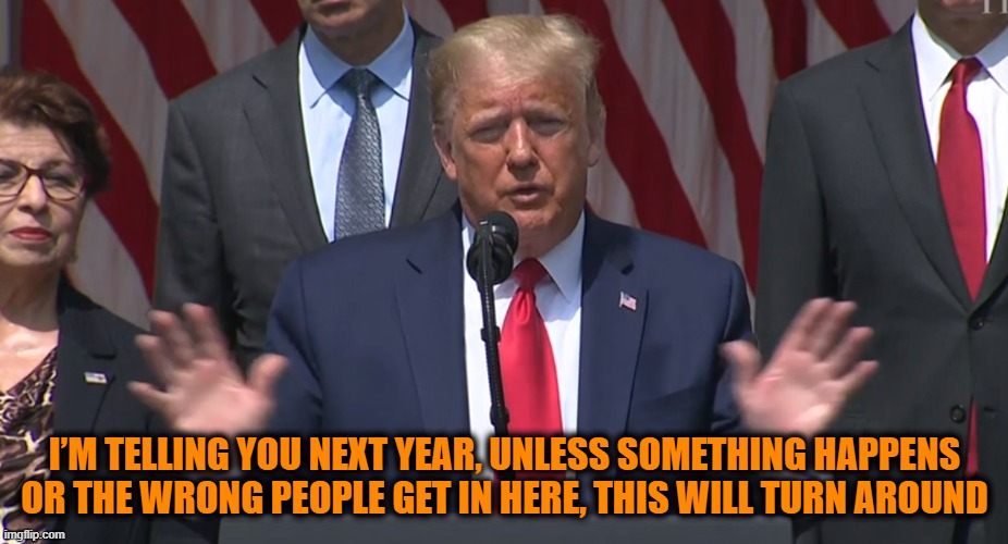 This is what fear mongering looks like | I’M TELLING YOU NEXT YEAR, UNLESS SOMETHING HAPPENS OR THE WRONG PEOPLE GET IN HERE, THIS WILL TURN AROUND | image tagged in donald trump,fear mongering | made w/ Imgflip meme maker