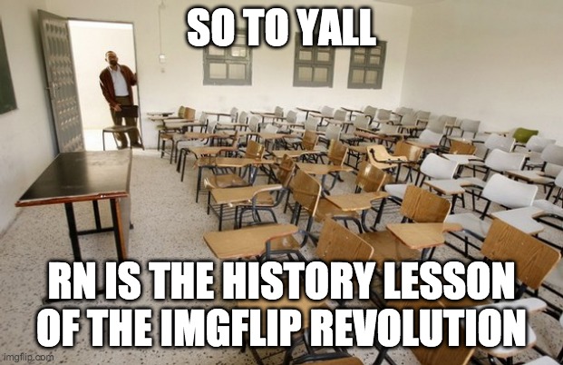 first imgflip revolution lesson yay | SO TO YALL; RN IS THE HISTORY LESSON OF THE IMGFLIP REVOLUTION | image tagged in empty classroom | made w/ Imgflip meme maker