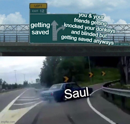Left Exit 12 Off Ramp Meme | you & your friends getting knocked your donkeys and blinded but getting saved anyways; getting saved; Saul | image tagged in memes,left exit 12 off ramp | made w/ Imgflip meme maker