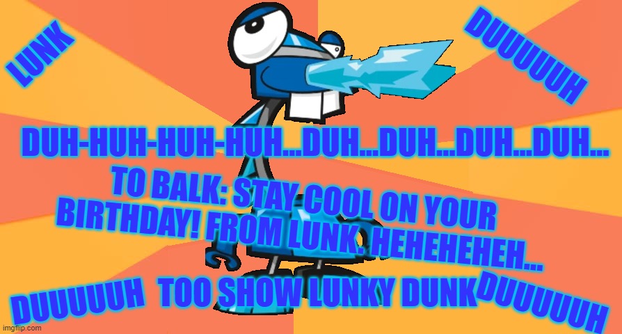 Duuuuuuuuuh (mixels) | LUNK; DUUUUUH; DUH-HUH-HUH-HUH…DUH…DUH…DUH…DUH…; TO BALK: STAY COOL ON YOUR BIRTHDAY! FROM LUNK. HEHEHEHEH... TOO SHOW LUNKY DUNK; DUUUUUH; DUUUUUH | image tagged in mixels,lunk,frosticons | made w/ Imgflip meme maker