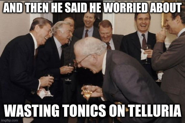 Laughing Men In Suits Meme | AND THEN HE SAID HE WORRIED ABOUT; WASTING TONICS ON TELLURIA | image tagged in memes,laughing men in suits | made w/ Imgflip meme maker