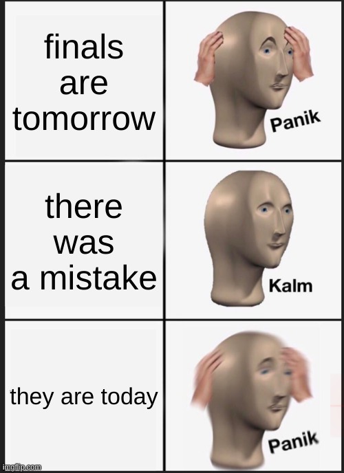 Panik Kalm Panik Meme | finals are tomorrow; there was a mistake; they are today | image tagged in memes,panik kalm panik | made w/ Imgflip meme maker