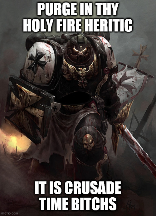 Warhammer 40k Black Templar | PURGE IN THY HOLY FIRE HERITIC IT IS CRUSADE TIME BITCHS | image tagged in warhammer 40k black templar | made w/ Imgflip meme maker