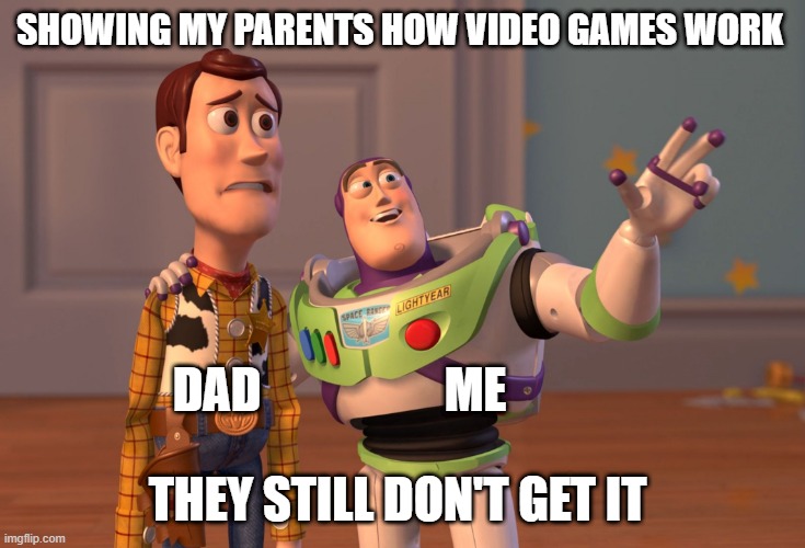 showing video games | SHOWING MY PARENTS HOW VIDEO GAMES WORK; DAD                   ME; THEY STILL DON'T GET IT | image tagged in memes,x x everywhere | made w/ Imgflip meme maker