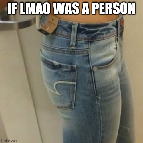 flat butt | IF LMAO WAS A PERSON | image tagged in flat butt | made w/ Imgflip meme maker