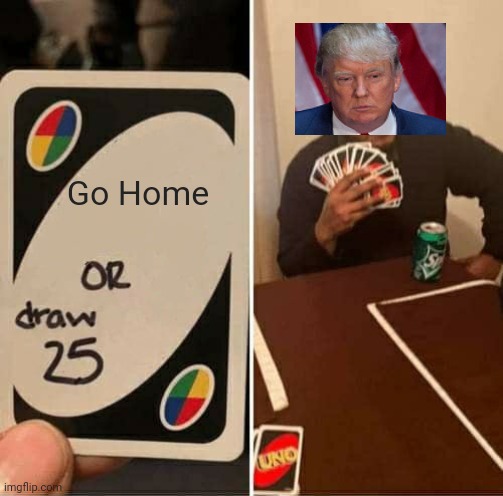 UNO Draw 25 Cards Meme | Go Home | image tagged in memes,uno draw 25 cards | made w/ Imgflip meme maker