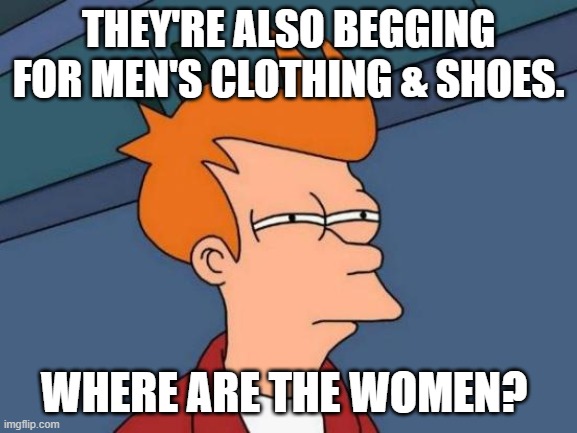 Futurama Fry Meme | THEY'RE ALSO BEGGING FOR MEN'S CLOTHING & SHOES. WHERE ARE THE WOMEN? | image tagged in memes,futurama fry | made w/ Imgflip meme maker