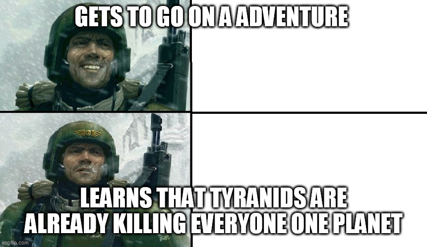 Smiling guardsman | GETS TO GO ON A ADVENTURE LEARNS THAT TYRANIDS ARE ALREADY KILLING EVERYONE ONE PLANET | image tagged in smiling guardsman | made w/ Imgflip meme maker