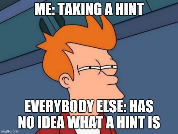 Futurama Fry Meme | ME: TAKING A HINT; EVERYBODY ELSE: HAS NO IDEA WHAT A HINT IS | image tagged in memes,futurama fry | made w/ Imgflip meme maker