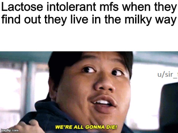 Lactose intolerant mfs when they find out they live in the milky way | image tagged in lactose intolerant,were all gonna die,milk,milky way | made w/ Imgflip meme maker